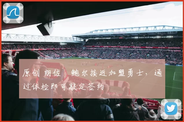 原创 朗佐・鲍尔接近加盟勇士，通过体检即可敲定签约