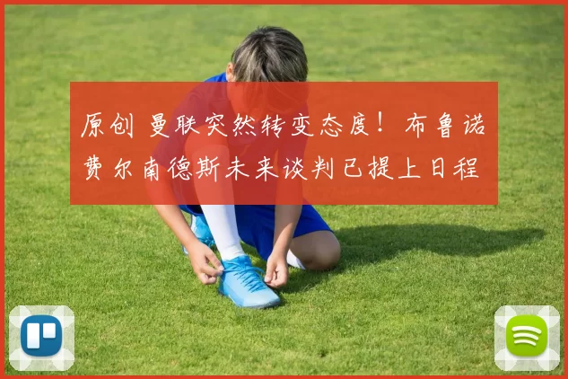 原创 曼联突然转变态度！布鲁诺・费尔南德斯未来谈判已提上日程