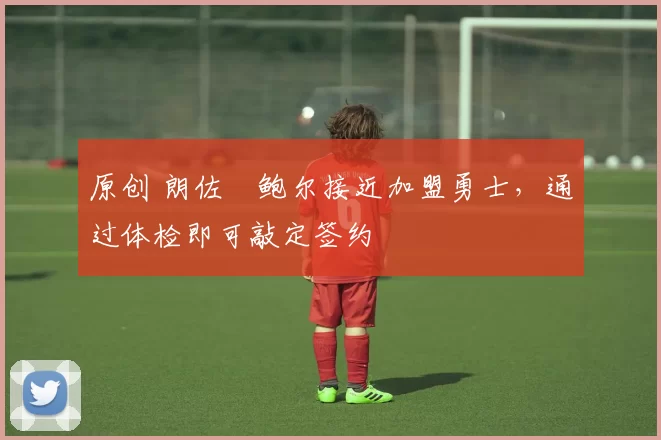 原创 朗佐・鲍尔接近加盟勇士，通过体检即可敲定签约