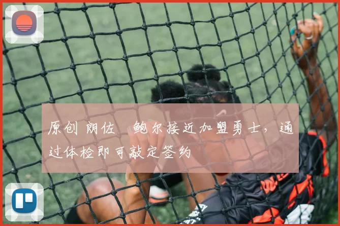 原创 朗佐・鲍尔接近加盟勇士，通过体检即可敲定签约