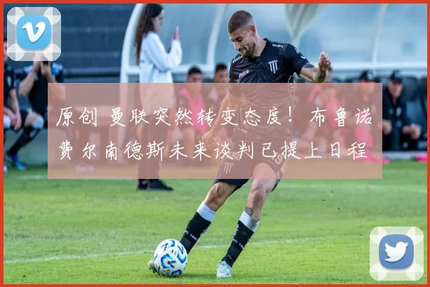 原创 曼联突然转变态度！布鲁诺・费尔南德斯未来谈判已提上日程