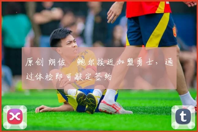 原创 朗佐・鲍尔接近加盟勇士，通过体检即可敲定签约
