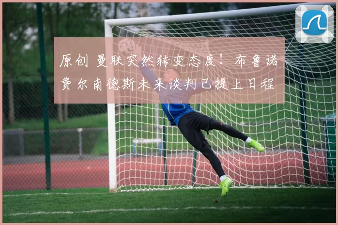 原创 曼联突然转变态度！布鲁诺・费尔南德斯未来谈判已提上日程