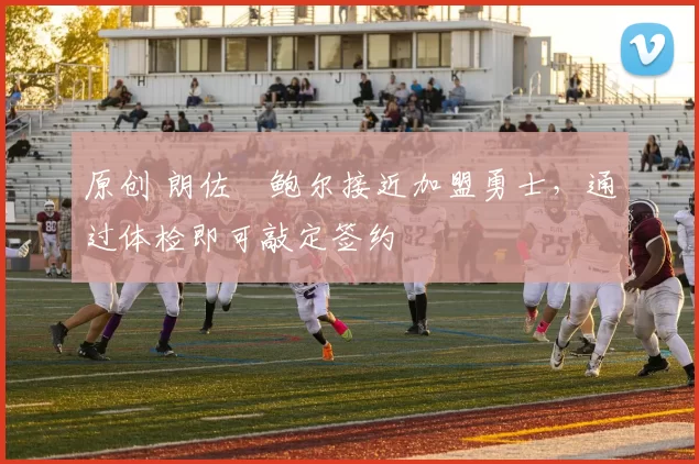 原创 朗佐・鲍尔接近加盟勇士，通过体检即可敲定签约