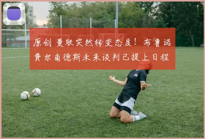 原创 曼联突然转变态度！布鲁诺・费尔南德斯未来谈判已提上日程