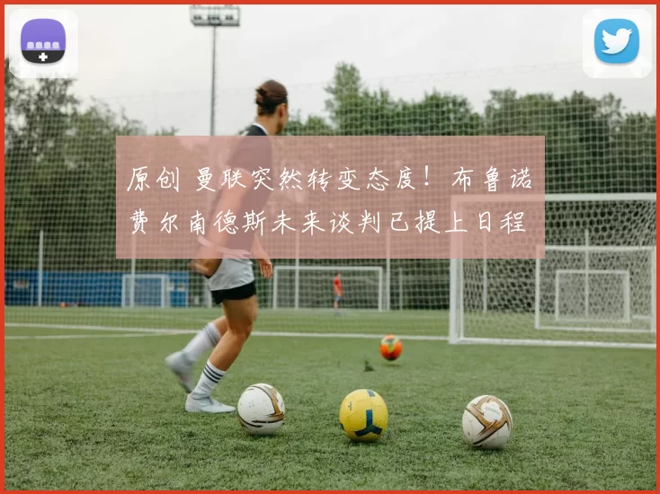 原创 曼联突然转变态度！布鲁诺・费尔南德斯未来谈判已提上日程