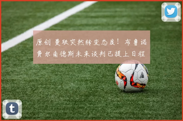 原创 曼联突然转变态度！布鲁诺・费尔南德斯未来谈判已提上日程