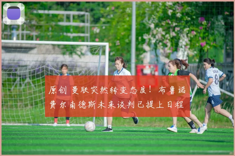 原创 曼联突然转变态度！布鲁诺・费尔南德斯未来谈判已提上日程