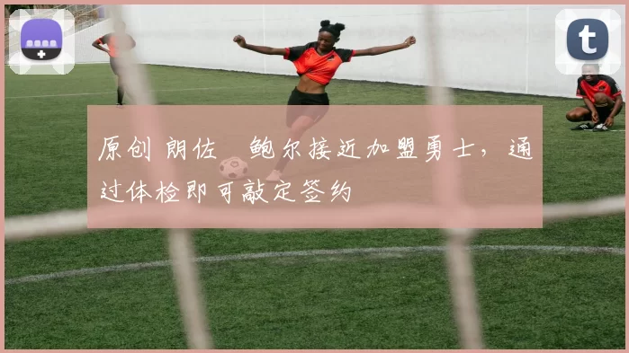 原创 朗佐・鲍尔接近加盟勇士，通过体检即可敲定签约