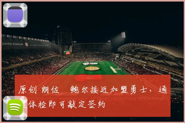 原创 朗佐・鲍尔接近加盟勇士，通过体检即可敲定签约