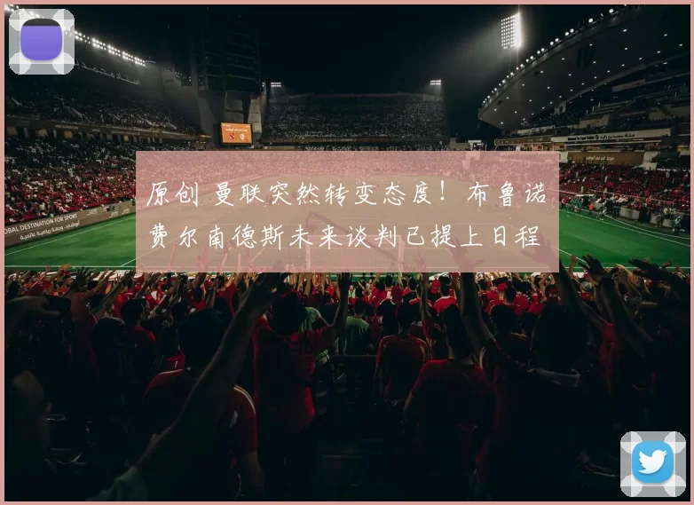 原创 曼联突然转变态度！布鲁诺・费尔南德斯未来谈判已提上日程