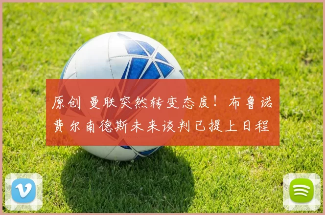 原创 曼联突然转变态度！布鲁诺・费尔南德斯未来谈判已提上日程