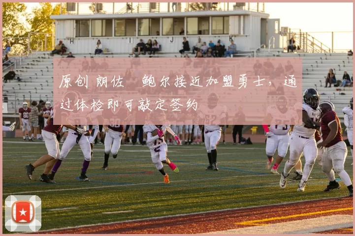 原创 朗佐・鲍尔接近加盟勇士，通过体检即可敲定签约