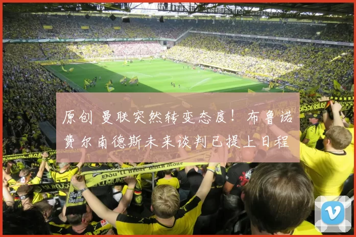 原创 曼联突然转变态度！布鲁诺・费尔南德斯未来谈判已提上日程