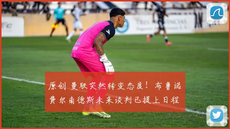 原创 曼联突然转变态度！布鲁诺・费尔南德斯未来谈判已提上日程
