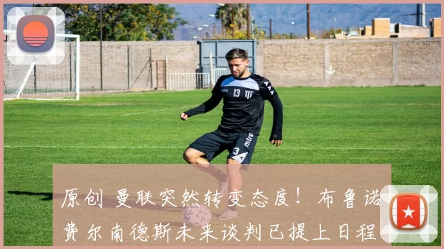 原创 曼联突然转变态度！布鲁诺・费尔南德斯未来谈判已提上日程