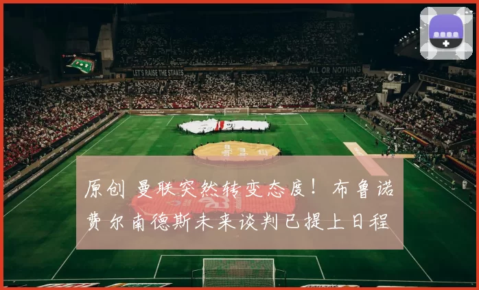 原创 曼联突然转变态度！布鲁诺・费尔南德斯未来谈判已提上日程