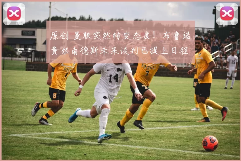 原创 曼联突然转变态度！布鲁诺・费尔南德斯未来谈判已提上日程