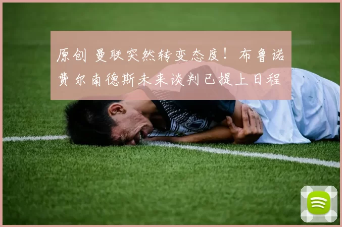 原创 曼联突然转变态度！布鲁诺・费尔南德斯未来谈判已提上日程