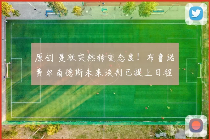 原创 曼联突然转变态度！布鲁诺・费尔南德斯未来谈判已提上日程