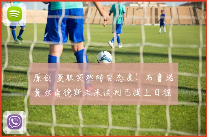 原创 曼联突然转变态度！布鲁诺・费尔南德斯未来谈判已提上日程