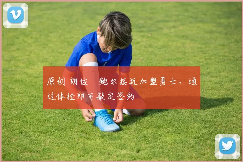 原创 朗佐・鲍尔接近加盟勇士，通过体检即可敲定签约