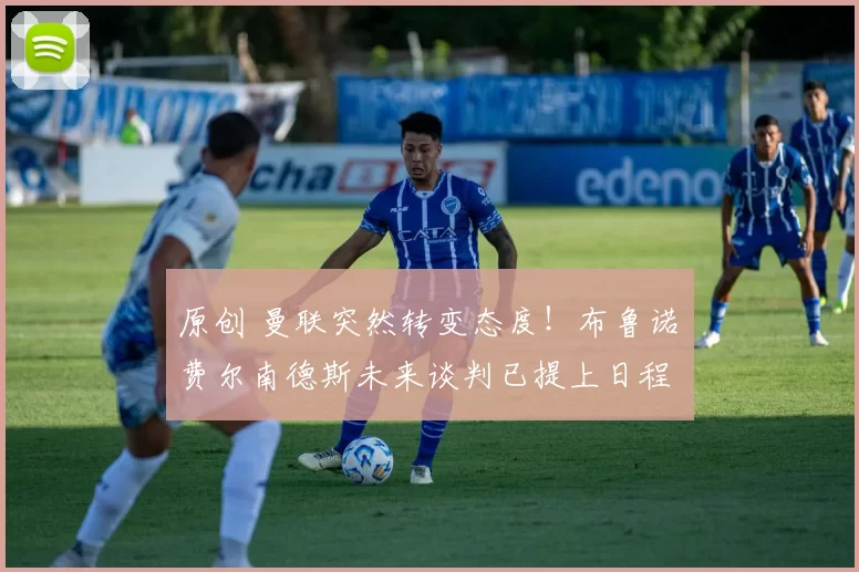 原创 曼联突然转变态度！布鲁诺・费尔南德斯未来谈判已提上日程