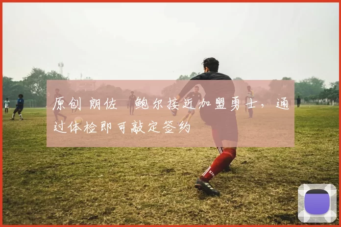 原创 朗佐・鲍尔接近加盟勇士，通过体检即可敲定签约