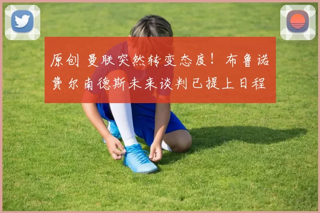 原创 曼联突然转变态度！布鲁诺・费尔南德斯未来谈判已提上日程