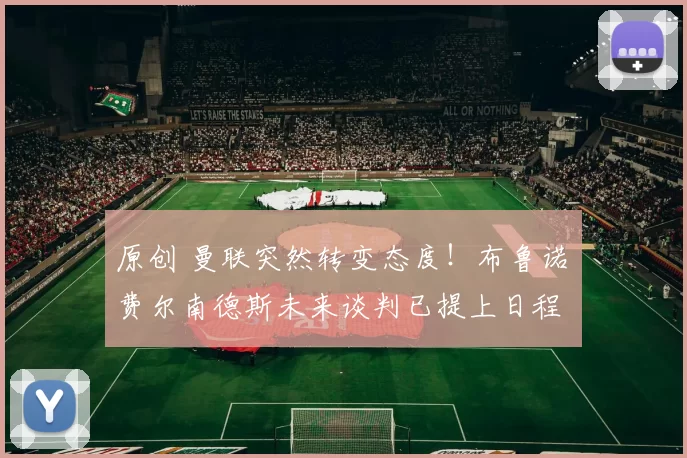 原创 曼联突然转变态度！布鲁诺・费尔南德斯未来谈判已提上日程