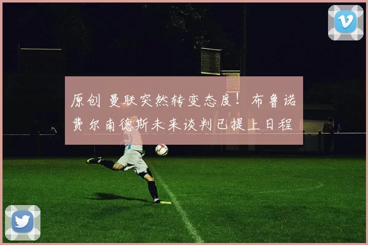 原创 曼联突然转变态度！布鲁诺・费尔南德斯未来谈判已提上日程