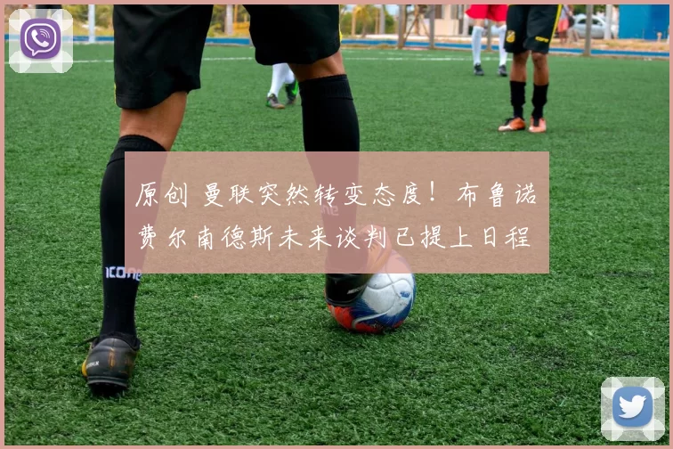 原创 曼联突然转变态度！布鲁诺・费尔南德斯未来谈判已提上日程