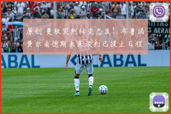 原创 曼联突然转变态度！布鲁诺・费尔南德斯未来谈判已提上日程