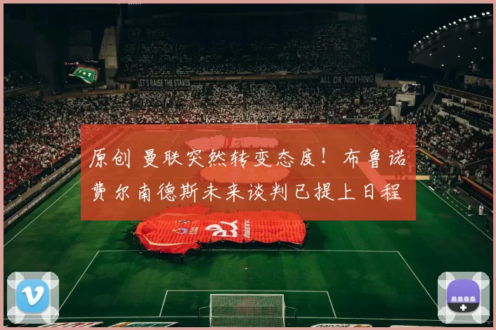 原创 曼联突然转变态度！布鲁诺・费尔南德斯未来谈判已提上日程