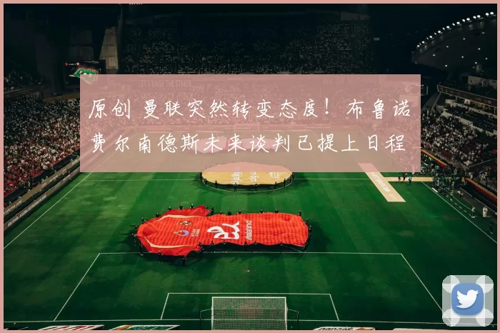 原创 曼联突然转变态度！布鲁诺・费尔南德斯未来谈判已提上日程