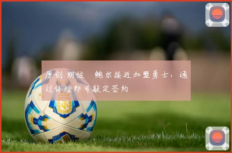 原创 朗佐・鲍尔接近加盟勇士，通过体检即可敲定签约