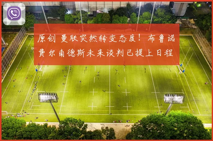 原创 曼联突然转变态度！布鲁诺・费尔南德斯未来谈判已提上日程