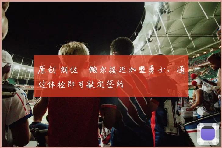 原创 朗佐・鲍尔接近加盟勇士，通过体检即可敲定签约