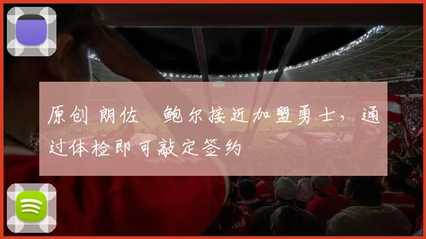 原创 朗佐・鲍尔接近加盟勇士，通过体检即可敲定签约