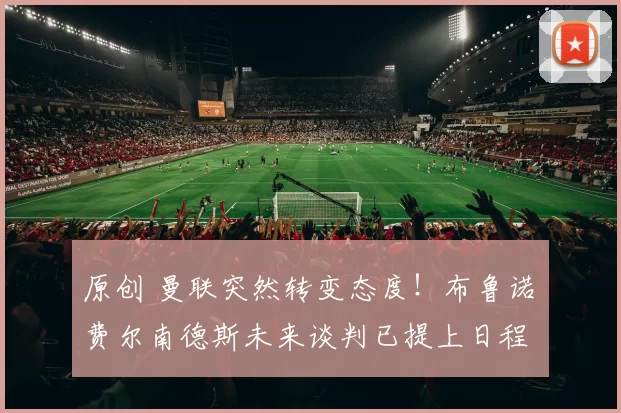 原创 曼联突然转变态度！布鲁诺・费尔南德斯未来谈判已提上日程