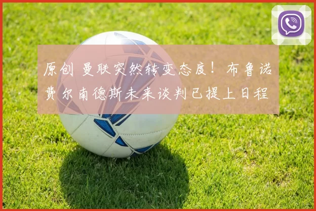 原创 曼联突然转变态度！布鲁诺・费尔南德斯未来谈判已提上日程