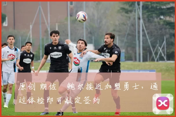 原创 朗佐・鲍尔接近加盟勇士，通过体检即可敲定签约