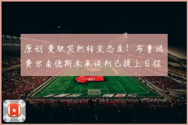 原创 曼联突然转变态度！布鲁诺・费尔南德斯未来谈判已提上日程