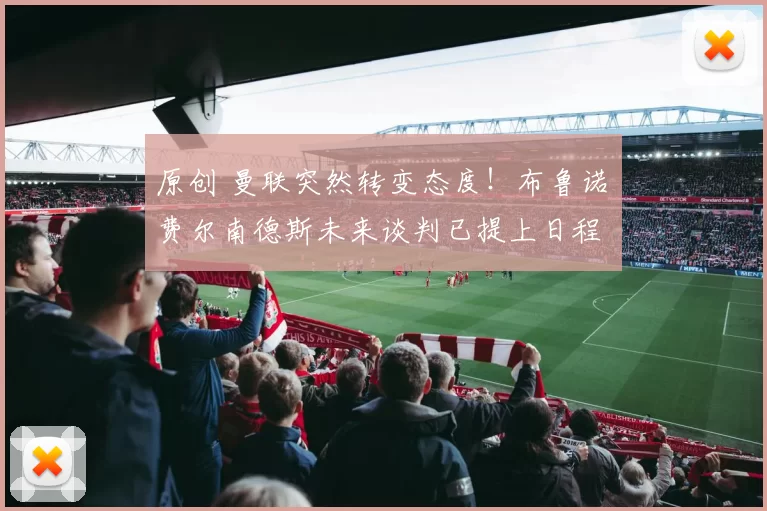 原创 曼联突然转变态度！布鲁诺・费尔南德斯未来谈判已提上日程