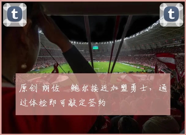 原创 朗佐・鲍尔接近加盟勇士，通过体检即可敲定签约