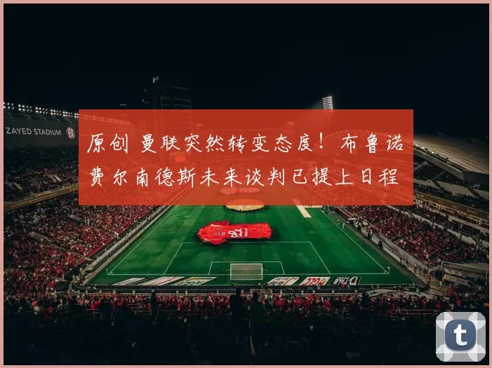 原创 曼联突然转变态度！布鲁诺・费尔南德斯未来谈判已提上日程