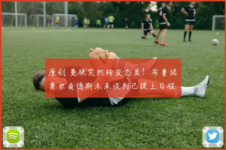 原创 曼联突然转变态度！布鲁诺・费尔南德斯未来谈判已提上日程