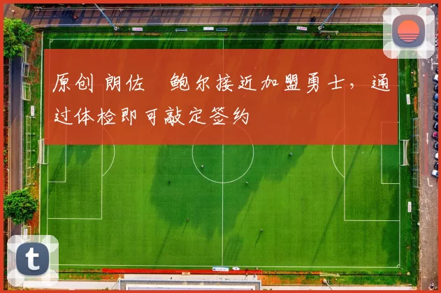 原创 朗佐・鲍尔接近加盟勇士，通过体检即可敲定签约