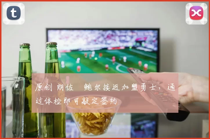 原创 朗佐・鲍尔接近加盟勇士，通过体检即可敲定签约