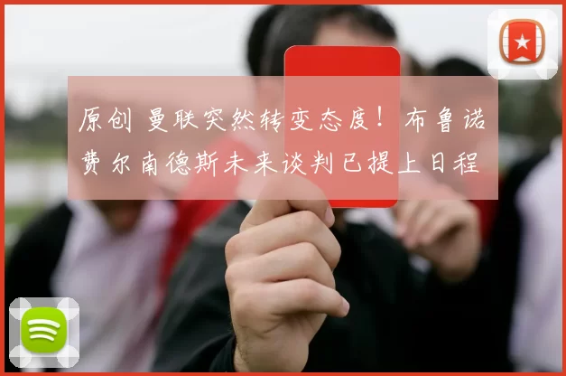 原创 曼联突然转变态度！布鲁诺・费尔南德斯未来谈判已提上日程